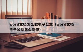 word文档怎么做电子公章（word文档电子公章怎么制作）